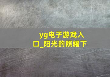 yg电子游戏入口_阳光的照耀下