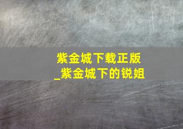 紫金城下载正版_紫金城下的锐姐