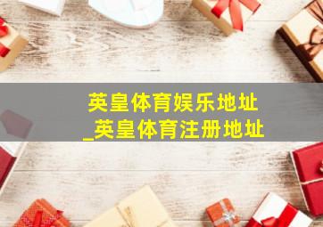 英皇体育娱乐地址_英皇体育注册地址